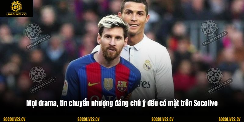 Mọi drama, tin chuyển nhượng đáng chú ý đều có mặt trên Socolive